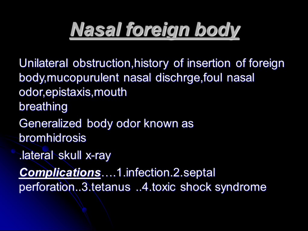 Nasal foreign body Unilateral obstruction,history of insertion of foreign body,mucopurulent nasal dischrge,foul nasal odor,epistaxis,mouth